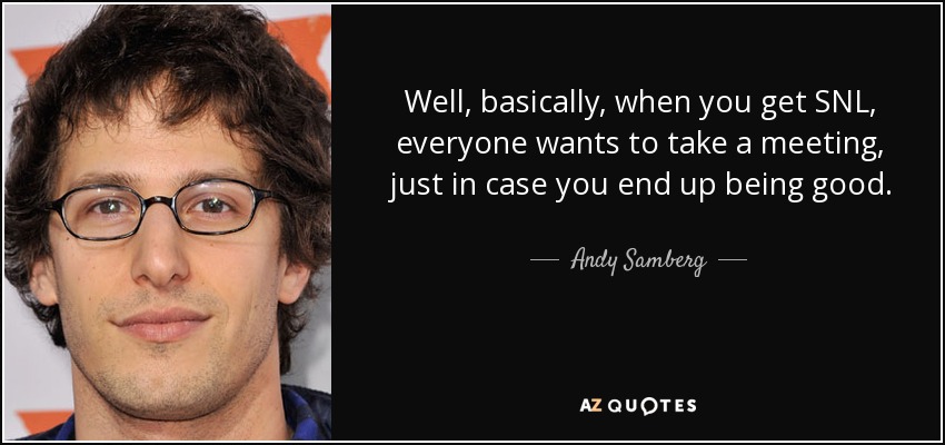 Well, basically, when you get SNL, everyone wants to take a meeting, just in case you end up being good. - Andy Samberg