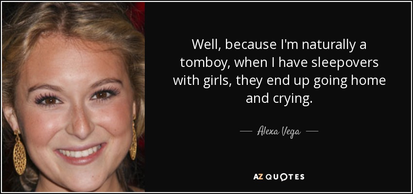 Well, because I'm naturally a tomboy, when I have sleepovers with girls, they end up going home and crying. - Alexa Vega