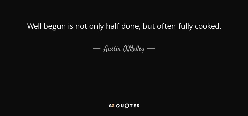 Well begun is not only half done, but often fully cooked. - Austin O'Malley