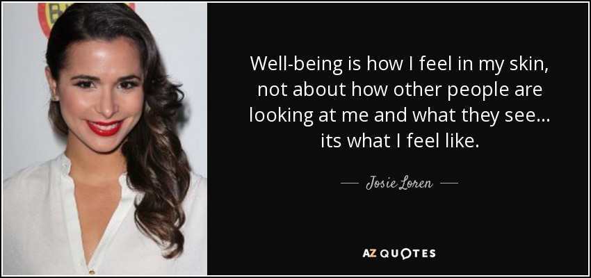 Well-being is how I feel in my skin, not about how other people are looking at me and what they see... its what I feel like. - Josie Loren