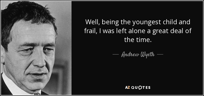 Well, being the youngest child and frail, I was left alone a great deal of the time. - Andrew Wyeth