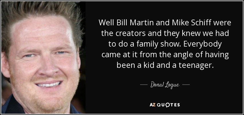 Well Bill Martin and Mike Schiff were the creators and they knew we had to do a family show. Everybody came at it from the angle of having been a kid and a teenager. - Donal Logue