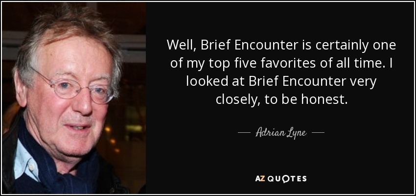 Well, Brief Encounter is certainly one of my top five favorites of all time. I looked at Brief Encounter very closely, to be honest. - Adrian Lyne