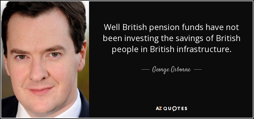 Well British pension funds have not been investing the savings of British people in British infrastructure. - George Osborne