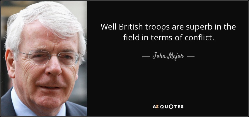 Well British troops are superb in the field in terms of conflict. - John Major