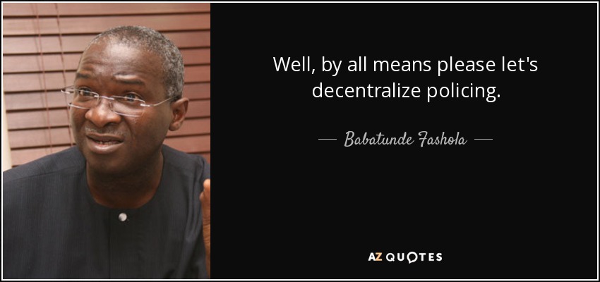 Well, by all means please let's decentralize policing. - Babatunde Fashola