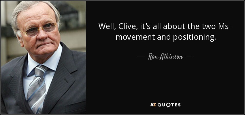 Well, Clive, it's all about the two Ms - movement and positioning. - Ron Atkinson