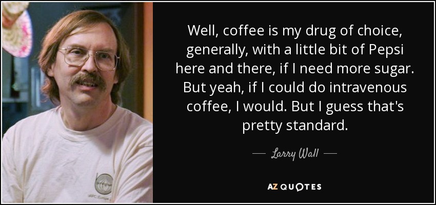Well, coffee is my drug of choice, generally, with a little bit of Pepsi here and there, if I need more sugar. But yeah, if I could do intravenous coffee, I would. But I guess that's pretty standard. - Larry Wall