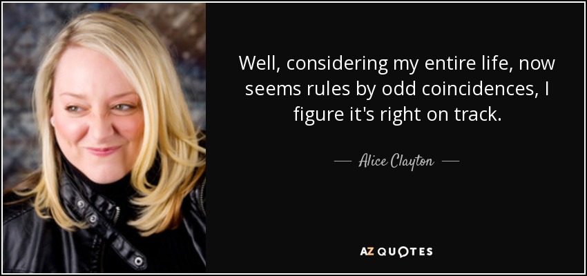 Well, considering my entire life, now seems rules by odd coincidences, I figure it's right on track. - Alice Clayton