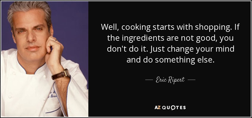 Well, cooking starts with shopping. If the ingredients are not good, you don't do it. Just change your mind and do something else. - Eric Ripert