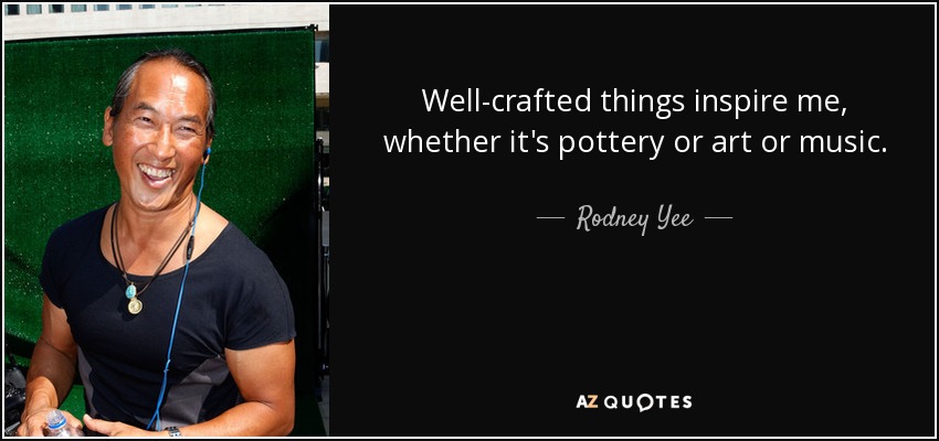 Well-crafted things inspire me, whether it's pottery or art or music. - Rodney Yee