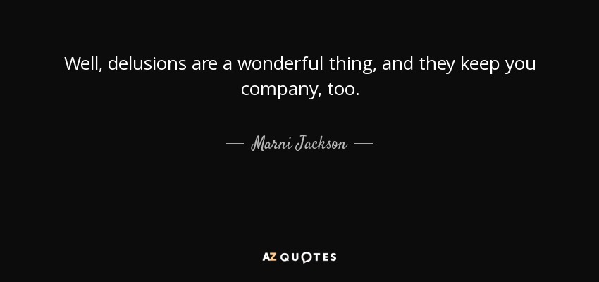 Well, delusions are a wonderful thing, and they keep you company, too. - Marni Jackson