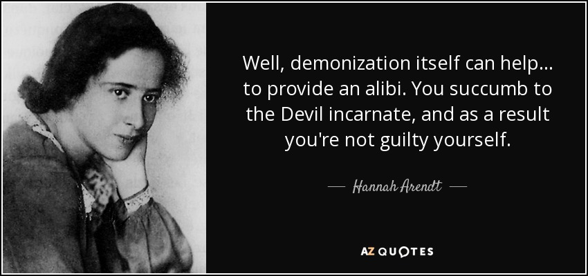 Well, demonization itself can help ... to provide an alibi. You succumb to the Devil incarnate, and as a result you're not guilty yourself. - Hannah Arendt