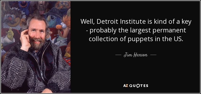 Well, Detroit Institute is kind of a key - probably the largest permanent collection of puppets in the US. - Jim Henson