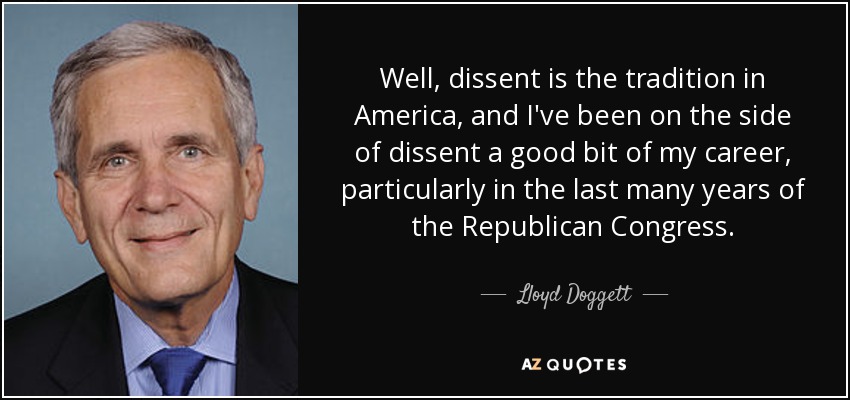 Well, dissent is the tradition in America, and I've been on the side of dissent a good bit of my career, particularly in the last many years of the Republican Congress. - Lloyd Doggett