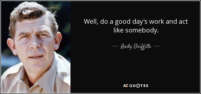 Well, do a good day's work and act like somebody. - Andy Griffith