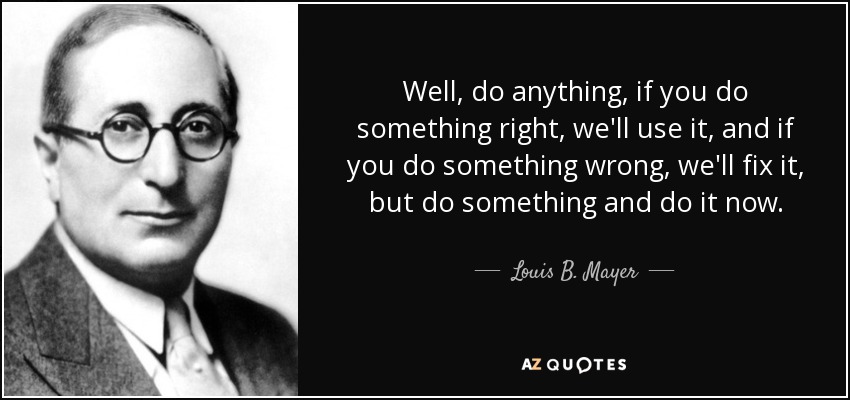 Well, do anything, if you do something right, we'll use it, and if you do something wrong, we'll fix it, but do something and do it now. - Louis B. Mayer