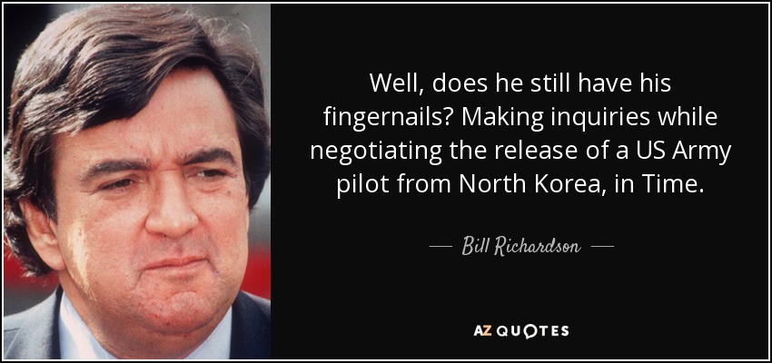 Well, does he still have his fingernails? Making inquiries while negotiating the release of a US Army pilot from North Korea, in Time. - Bill Richardson