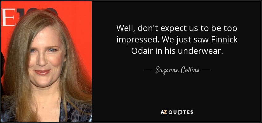 Well, don't expect us to be too impressed. We just saw Finnick Odair in his underwear. - Suzanne Collins