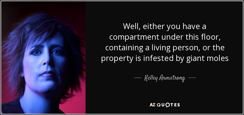 Well, either you have a compartment under this floor, containing a living person, or the property is infested by giant moles - Kelley Armstrong