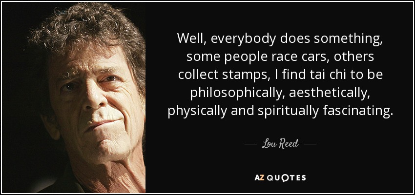 Well, everybody does something, some people race cars, others collect stamps, I find tai chi to be philosophically, aesthetically, physically and spiritually fascinating. - Lou Reed
