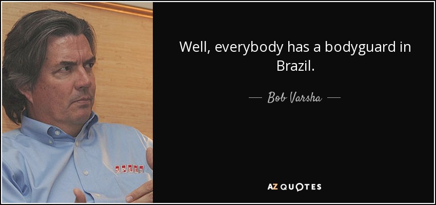 Well, everybody has a bodyguard in Brazil. - Bob Varsha