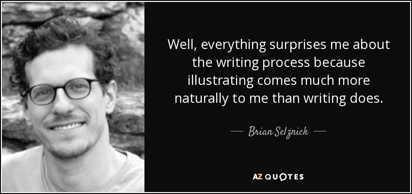 Well, everything surprises me about the writing process because illustrating comes much more naturally to me than writing does. - Brian Selznick