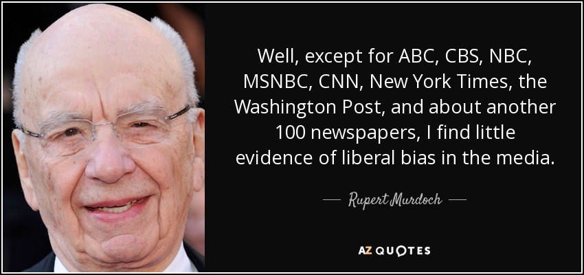 Well, except for ABC, CBS, NBC, MSNBC, CNN, New York Times, the Washington Post, and about another 100 newspapers, I find little evidence of liberal bias in the media. - Rupert Murdoch