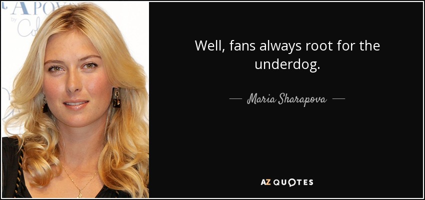 Well, fans always root for the underdog. - Maria Sharapova