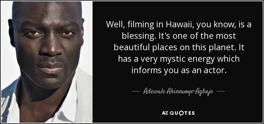 Well, filming in Hawaii, you know, is a blessing. It's one of the most beautiful places on this planet. It has a very mystic energy which informs you as an actor. - Adewale Akinnuoye-Agbaje