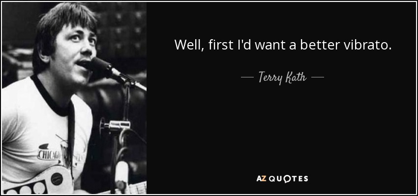 Well, first I'd want a better vibrato. - Terry Kath