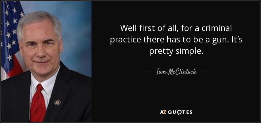 Well first of all, for a criminal practice there has to be a gun. It’s pretty simple. - Tom McClintock