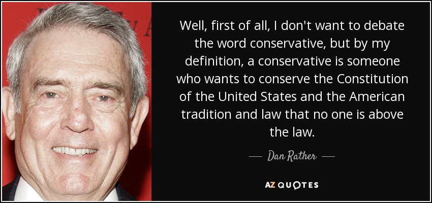 Well, first of all, I don't want to debate the word conservative, but by my definition, a conservative is someone who wants to conserve the Constitution of the United States and the American tradition and law that no one is above the law. - Dan Rather