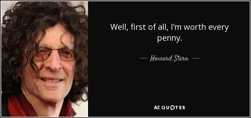 Well, first of all, I'm worth every penny. - Howard Stern