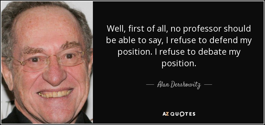 Well, first of all, no professor should be able to say, I refuse to defend my position. I refuse to debate my position. - Alan Dershowitz