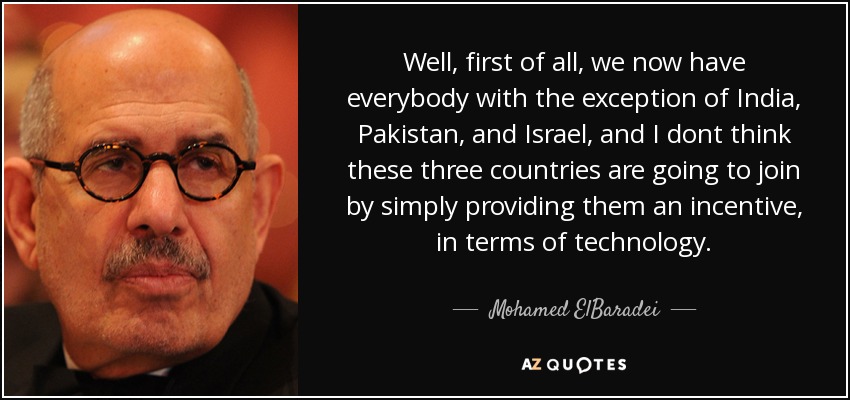 Well, first of all, we now have everybody with the exception of India, Pakistan, and Israel, and I dont think these three countries are going to join by simply providing them an incentive, in terms of technology. - Mohamed ElBaradei