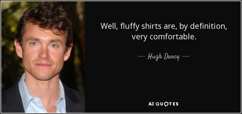 Well, fluffy shirts are, by definition, very comfortable. - Hugh Dancy