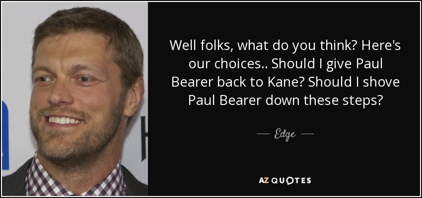 Well folks, what do you think? Here's our choices.. Should I give Paul Bearer back to Kane? Should I shove Paul Bearer down these steps? - Edge