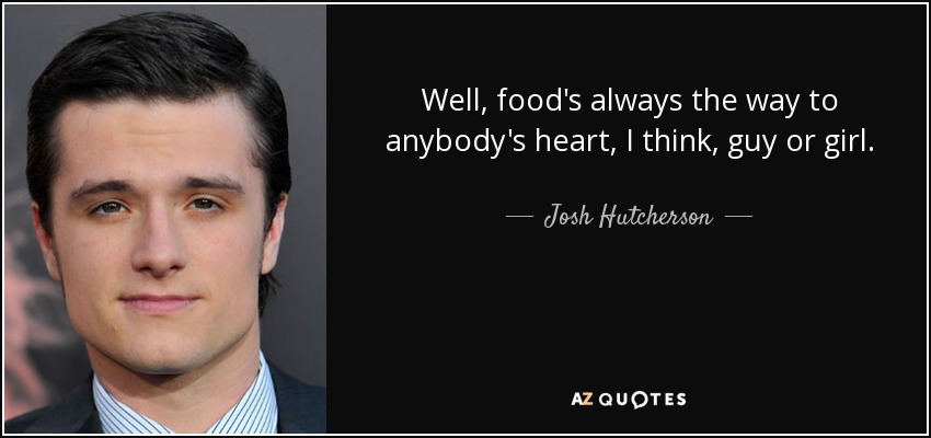 Well, food's always the way to anybody's heart, I think, guy or girl. - Josh Hutcherson