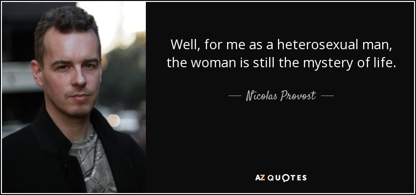 Well, for me as a heterosexual man, the woman is still the mystery of life. - Nicolas Provost