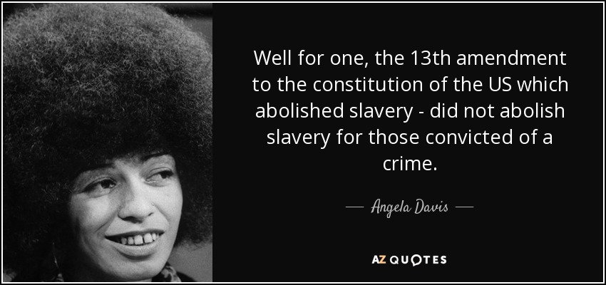 Well for one, the 13th amendment to the constitution of the US which abolished slavery - did not abolish slavery for those convicted of a crime. - Angela Davis