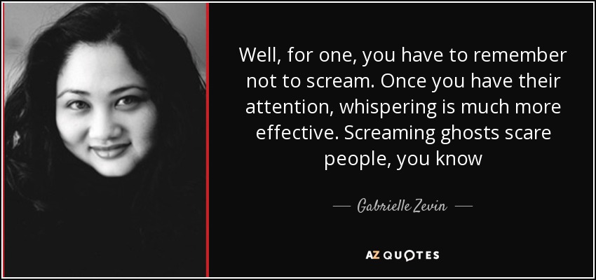 Well, for one, you have to remember not to scream. Once you have their attention, whispering is much more effective. Screaming ghosts scare people, you know - Gabrielle Zevin
