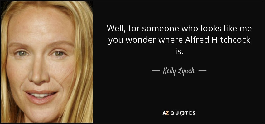 Well, for someone who looks like me you wonder where Alfred Hitchcock is. - Kelly Lynch