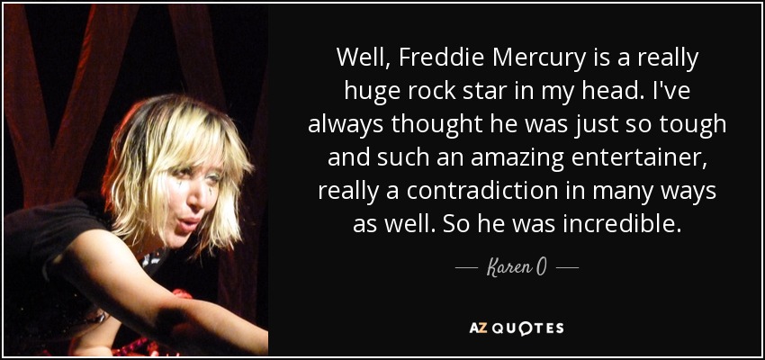 Well, Freddie Mercury is a really huge rock star in my head. I've always thought he was just so tough and such an amazing entertainer, really a contradiction in many ways as well. So he was incredible. - Karen O