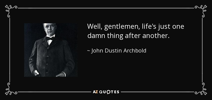 Well, gentlemen, life's just one damn thing after another. - John Dustin Archbold