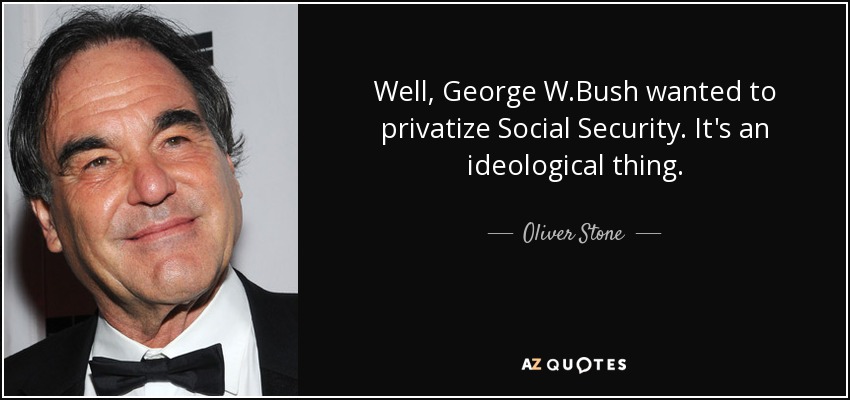 Well, George W.Bush wanted to privatize Social Security. It's an ideological thing. - Oliver Stone