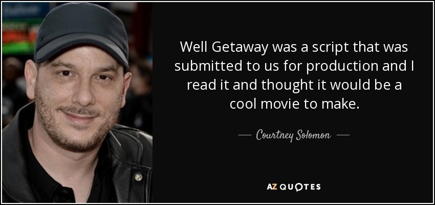 Well Getaway was a script that was submitted to us for production and I read it and thought it would be a cool movie to make. - Courtney Solomon