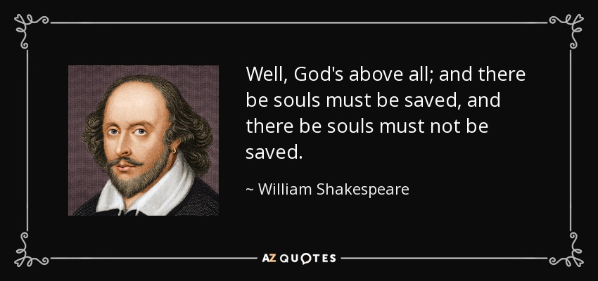 Well, God's above all; and there be souls must be saved, and there be souls must not be saved. - William Shakespeare