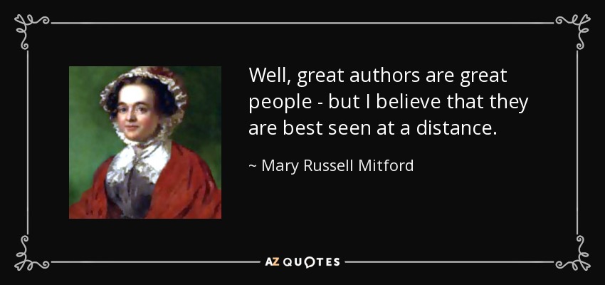 Well, great authors are great people - but I believe that they are best seen at a distance. - Mary Russell Mitford