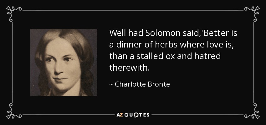 Well had Solomon said,'Better is a dinner of herbs where love is, than a stalled ox and hatred therewith. - Charlotte Bronte